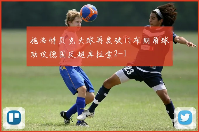 施洛特贝克头球再度破门布朗角球助攻德国反超库拉索2-1