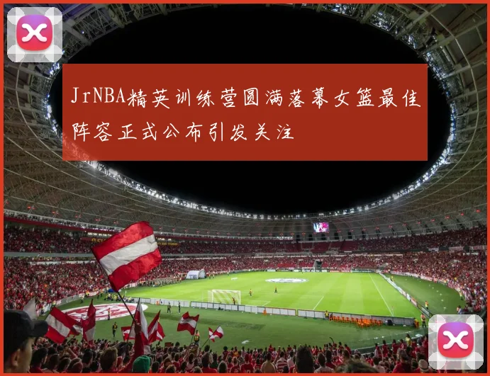 JrNBA精英训练营圆满落幕女篮最佳阵容正式公布引发关注