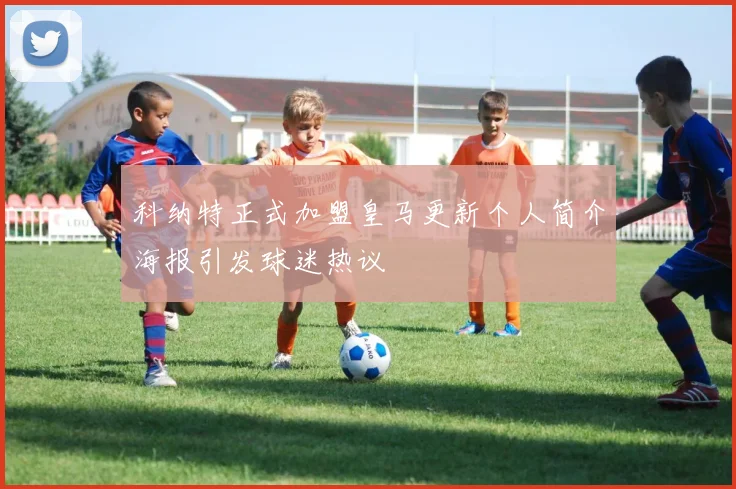 科纳特正式加盟皇马更新个人简介海报引发球迷热议