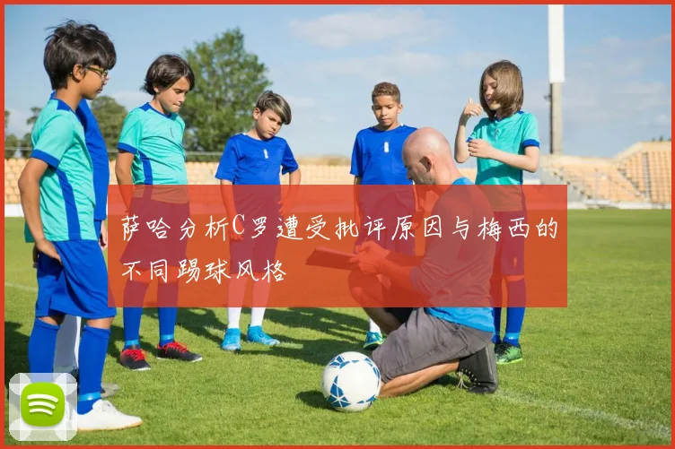 萨哈分析C罗遭受批评原因与梅西的不同踢球风格