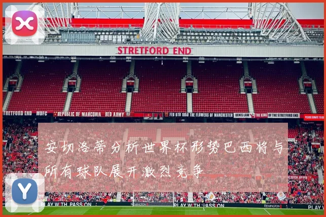 安切洛蒂分析世界杯形势巴西将与所有球队展开激烈竞争