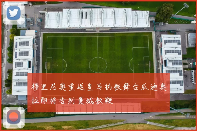 穆里尼奥重返皇马执教舞台瓜迪奥拉即将告别曼城教鞭