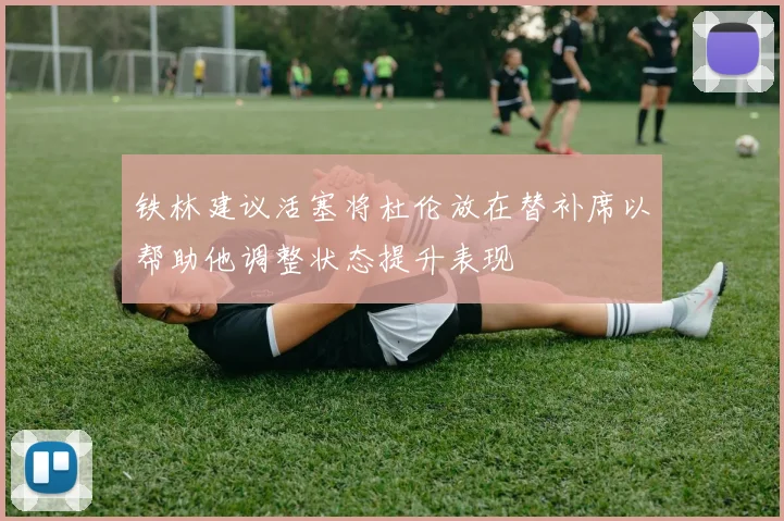 铁林建议活塞将杜伦放在替补席以帮助他调整状态提升表现