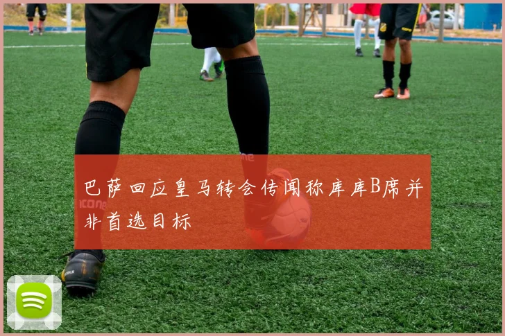 巴萨回应皇马转会传闻称库库B席并非首选目标