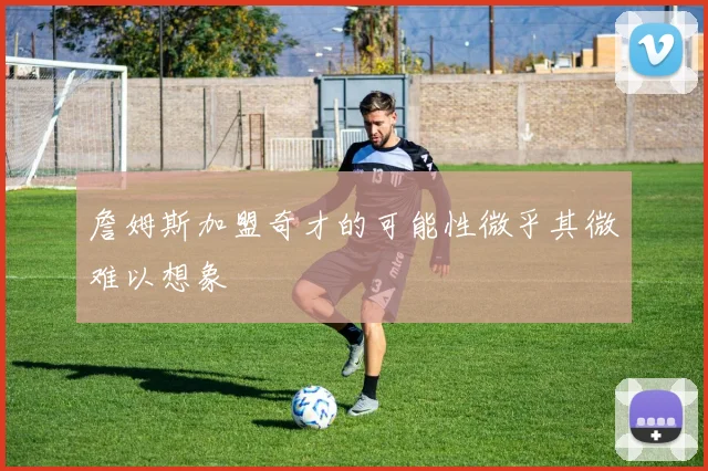 詹姆斯加盟奇才的可能性微乎其微难以想象