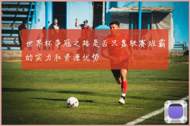 世界杯争冠之路是否只靠联赛班霸的实力和资源优势