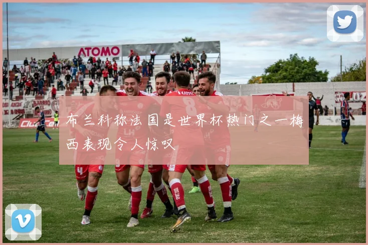 布兰科称法国是世界杯热门之一梅西表现令人惊叹