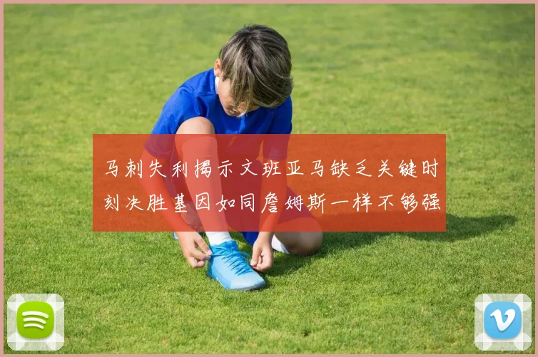马刺失利揭示文班亚马缺乏关键时刻决胜基因如同詹姆斯一样不够强势
