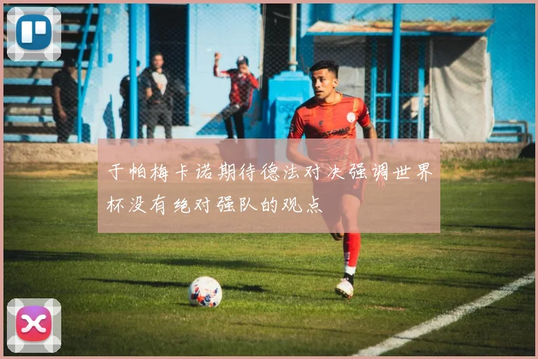 于帕梅卡诺期待德法对决强调世界杯没有绝对强队的观点