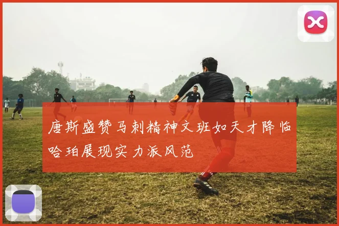 唐斯盛赞马刺精神文班如天才降临哈珀展现实力派风范