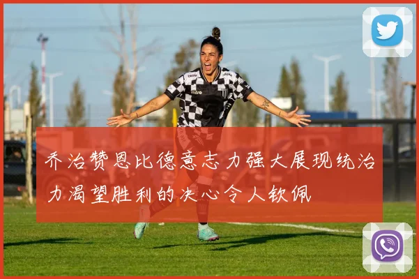 乔治赞恩比德意志力强大展现统治力渴望胜利的决心令人钦佩