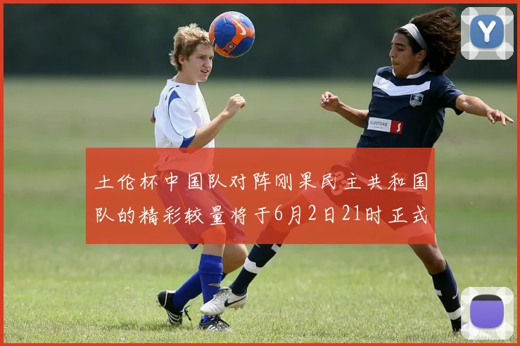 土伦杯中国队对阵刚果民主共和国队的精彩较量将于6月2日21时正式开启