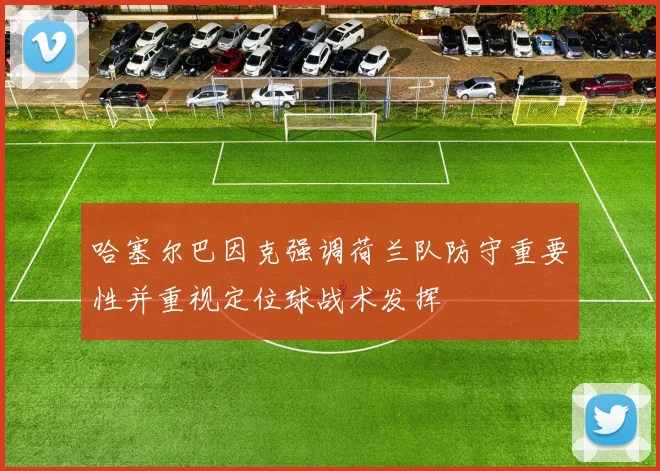 哈塞尔巴因克强调荷兰队防守重要性并重视定位球战术发挥
