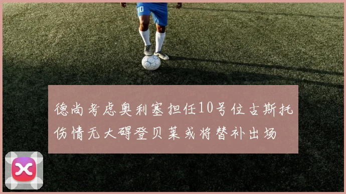 德尚考虑奥利塞担任10号位古斯托伤情无大碍登贝莱或将替补出场