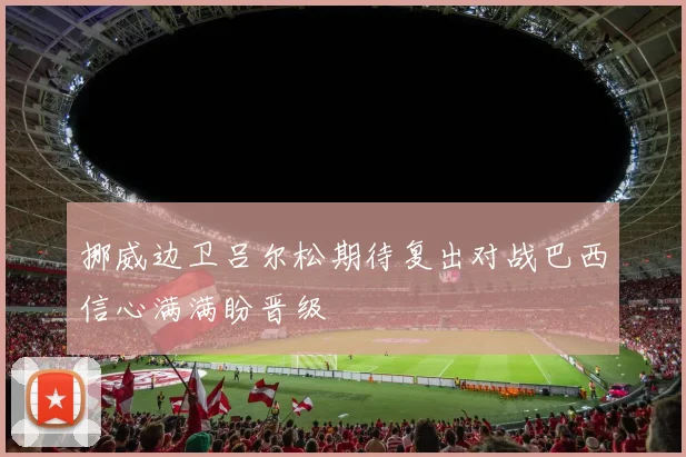 挪威边卫吕尔松期待复出对战巴西信心满满盼晋级