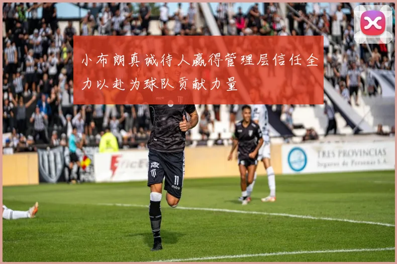 小布朗真诚待人赢得管理层信任全力以赴为球队贡献力量